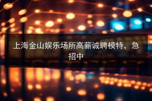 上海金山娱乐场所高薪诚聘模特，急招中