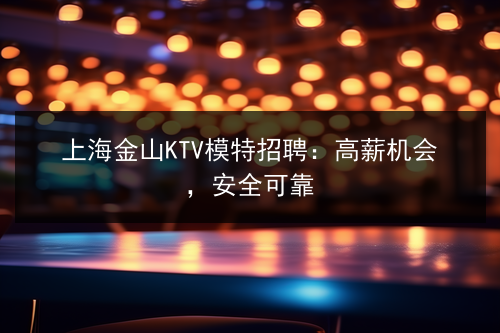 上海金山KTV模特招聘：高薪机会，安全可靠