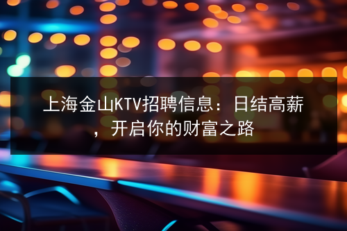 上海金山KTV招聘信息：日结高薪，开启你的财富之路